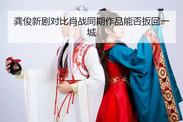 龚俊新剧对比肖战同期作品能否扳回一城